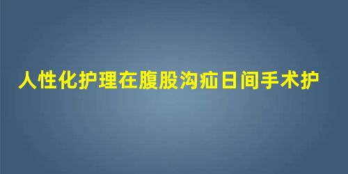 人性化护理在腹股沟疝日间手术护理中的应用价值探讨 人性化护理在腹股沟疝日间手术护理中的应用价值探讨
