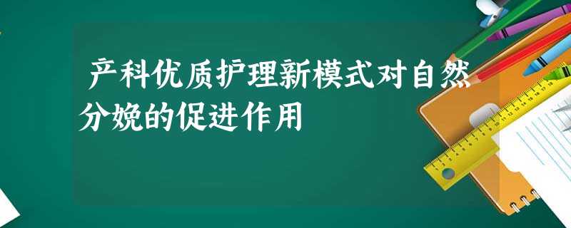 产科优质护理新模式对自然分娩的促进作用 产科优质护理新模式对自然分娩的促进作用