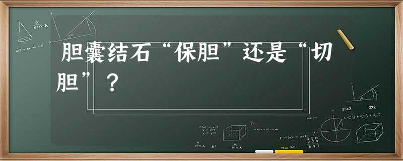胆囊结石“保胆”还是“切胆”? 胆囊结石“保胆”还是“切胆”?