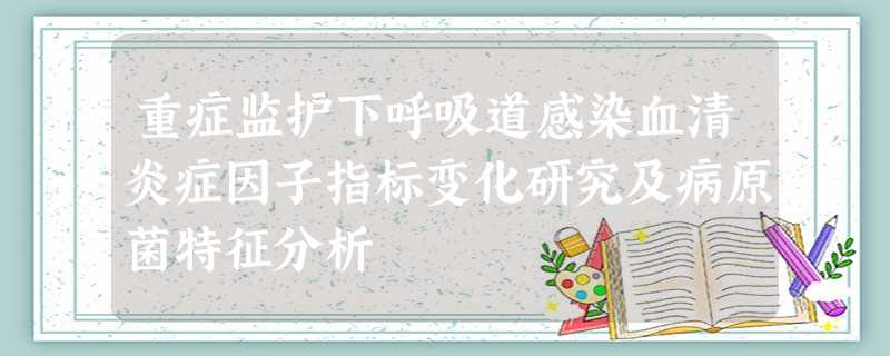 重症监护下呼吸道感染血清炎症因子指标变化研究及病原菌特征分析 重症监护下呼吸道感染血清炎症因子指标变化研究及病原菌特征分析