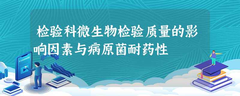 检验科微生物检验质量的影响因素与病原菌耐药性 检验科微生物检验质量的影响因素与病原菌耐药性