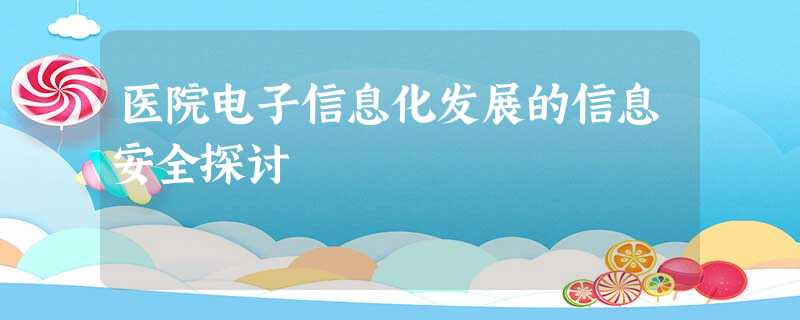 医院电子信息化发展的信息安全探讨 医院电子信息化发展的信息安全探讨