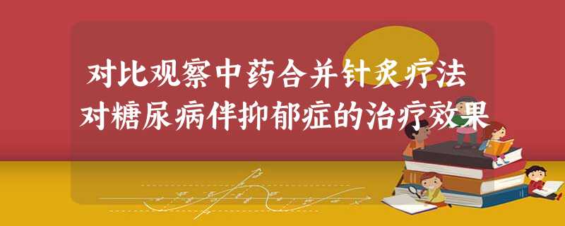 对比观察中药合并针炙疗法对糖尿病伴抑郁症的治疗效果 对比观察中药合并针炙疗法对糖尿病伴抑郁症的治疗效果