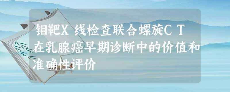 钼靶X线检查联合螺旋CT在乳腺癌早期诊断中的价值和准确性评价 钼靶X线检查联合螺旋CT在乳腺癌早期诊断中的价值和准确性评价