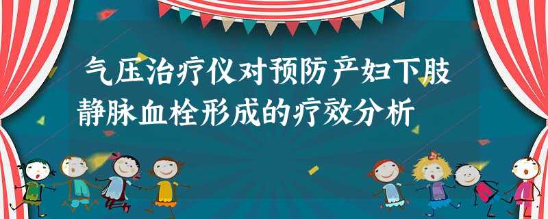 气压治疗仪对预防产妇下肢静脉血栓形成的疗效分析 气压治疗仪对预防产妇下肢静脉血栓形成的疗效分析