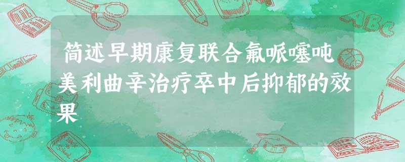 简述早期康复联合氟哌噻吨美利曲辛治疗卒中后抑郁的效果 简述早期康复联合氟哌噻吨美利曲辛治疗卒中后抑郁的效果