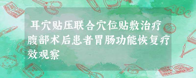 耳穴贴压联合穴位贴敷治疗腹部术后患者胃肠功能恢复疗效观察 耳穴贴压联合穴位贴敷治疗腹部术后患者胃肠功能恢复疗效观察
