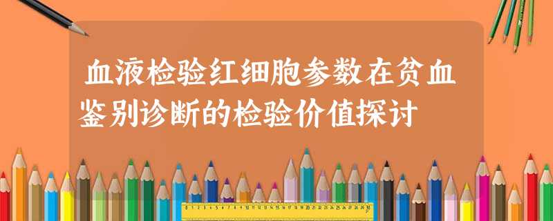 血液检验红细胞参数在贫血鉴别诊断的检验价值探讨 血液检验红细胞参数在贫血鉴别诊断的检验价值探讨