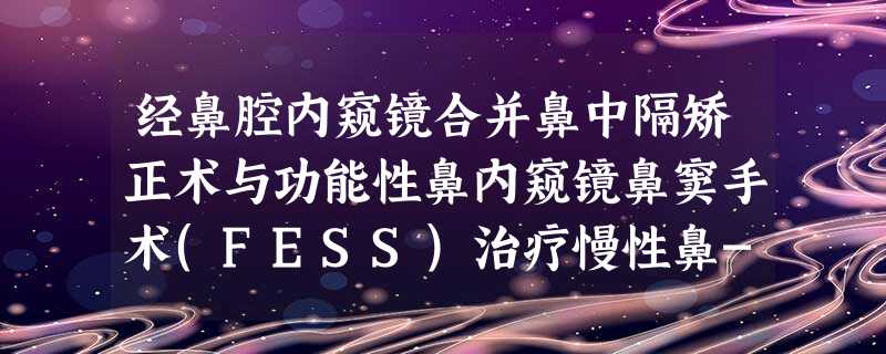 经鼻腔内窥镜合并鼻中隔矫正术与功能性鼻内窥镜鼻窦手术(FESS)治疗慢性鼻-鼻窦炎(CRS)的临床疗效分析 经鼻腔内窥镜合并鼻中隔矫正术与功能性鼻内窥镜鼻窦手术(FESS)治疗慢性鼻-鼻窦炎(CRS)的临床疗效分析