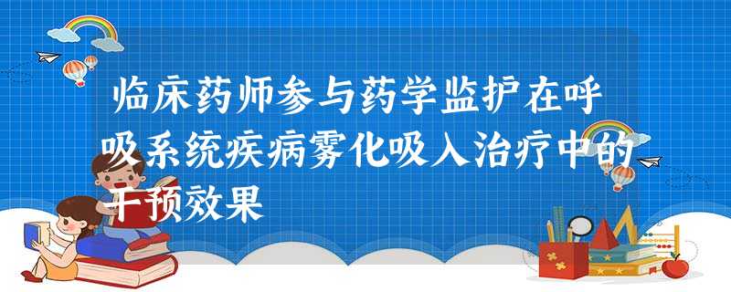 临床药师参与药学监护在呼吸系统疾病雾化吸入治疗中的干预效果 临床药师参与药学监护在呼吸系统疾病雾化吸入治疗中的干预效果