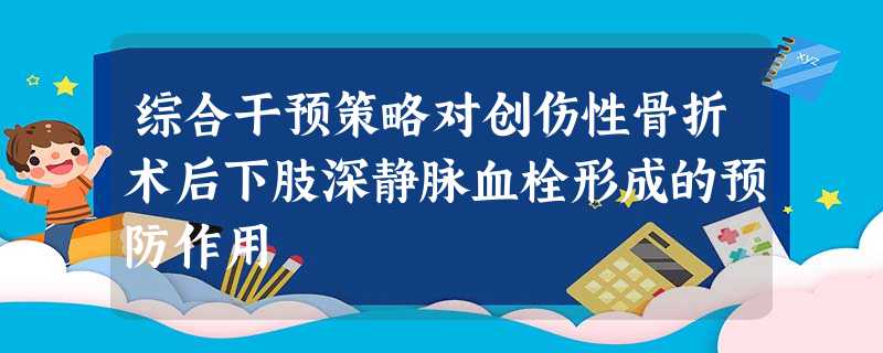 综合干预策略对创伤性骨折术后下肢深静脉血栓形成的预防作用 综合干预策略对创伤性骨折术后下肢深静脉血栓形成的预防作用
