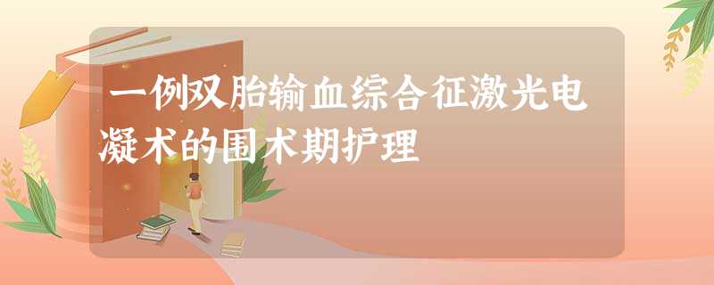 一例双胎输血综合征激光电凝术的围术期护理 一例双胎输血综合征激光电凝术的围术期护理