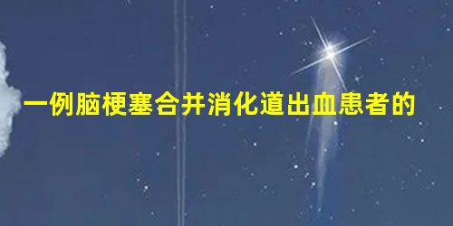 一例脑梗塞合并消化道出血患者的护理 一例脑梗塞合并消化道出血患者的护理
