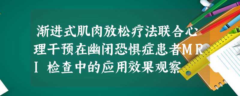 渐进式肌肉放松疗法联合心理干预在幽闭恐惧症患者MRI检查中的应用效果观察 渐进式肌肉放松疗法联合心理干预在幽闭恐惧症患者MRI检查中的应用效果观察