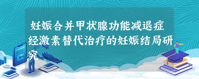 妊娠合并甲状腺功能减退症经激素替代治疗的妊娠结局研究 妊娠合并甲状腺功能减退症经激素替代治疗的妊娠结局研究