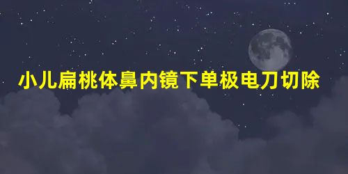 小儿扁桃体鼻内镜下单极电刀切除术应用观察 小儿扁桃体鼻内镜下单极电刀切除术应用观察