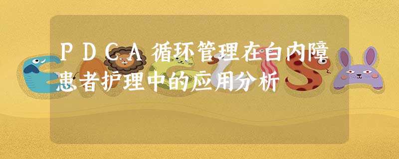 PDCA循环管理在白内障患者护理中的应用分析 PDCA循环管理在白内障患者护理中的应用分析