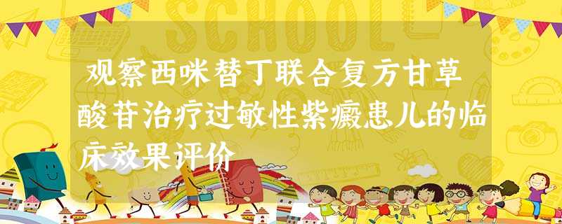 观察西咪替丁联合复方甘草酸苷治疗过敏性紫癜患儿的临床效果评价 观察西咪替丁联合复方甘草酸苷治疗过敏性紫癜患儿的临床效果评价