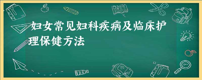 妇女常见妇科疾病及临床护理保健方法 妇女常见妇科疾病及临床护理保健方法