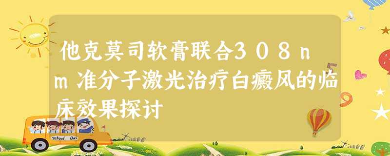 他克莫司软膏联合308nm准分子激光治疗白癜风的临床效果探讨 他克莫司软膏联合308nm准分子激光治疗白癜风的临床效果探讨