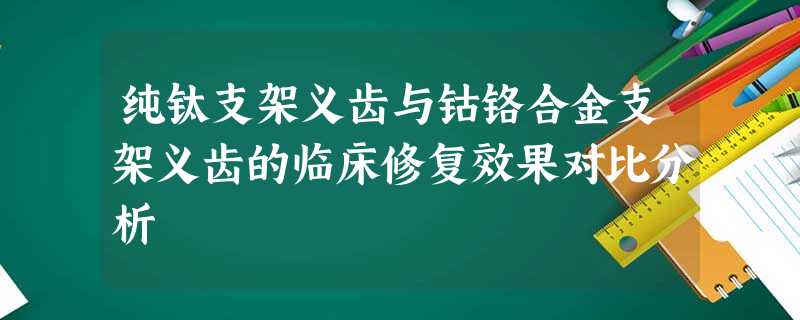纯钛支架义齿与钴铬合金支架义齿的临床修复效果对比分析 纯钛支架义齿与钴铬合金支架义齿的临床修复效果对比分析