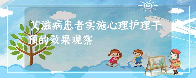 艾滋病患者实施心理护理干预的效果观察 艾滋病患者实施心理护理干预的效果观察