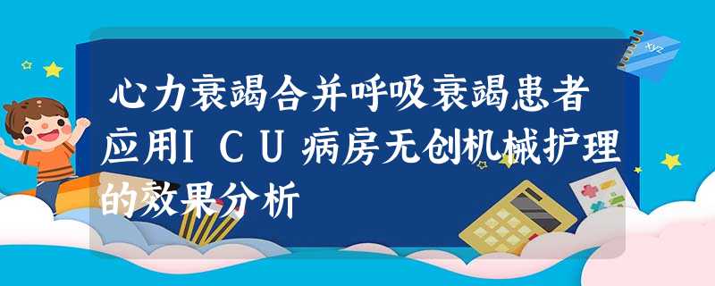 心力衰竭合并呼吸衰竭患者应用ICU病房无创机械护理的效果分析 心力衰竭合并呼吸衰竭患者应用ICU病房无创机械护理的效果分析