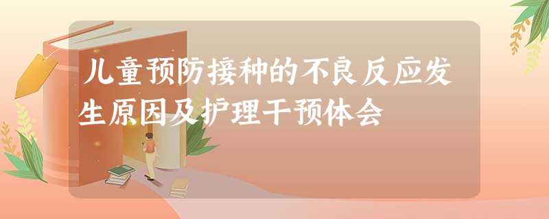 儿童预防接种的不良反应发生原因及护理干预体会 儿童预防接种的不良反应发生原因及护理干预体会