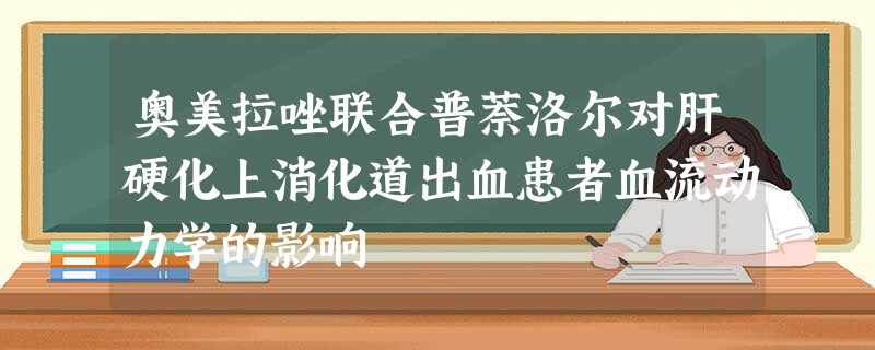 奥美拉唑联合普萘洛尔对肝硬化上消化道出血患者血流动力学的影响 奥美拉唑联合普萘洛尔对肝硬化上消化道出血患者血流动力学的影响