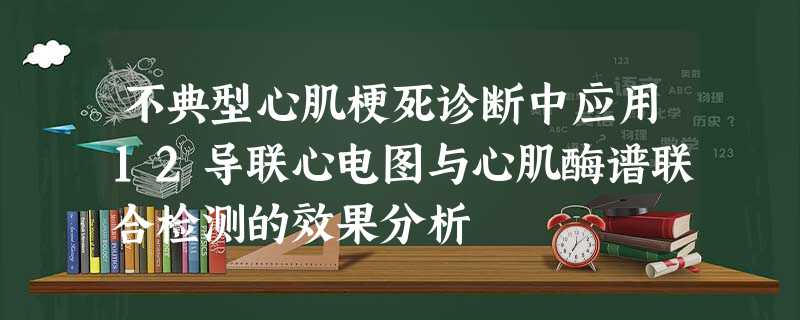 不典型心肌梗死诊断中应用12导联心电图与心肌酶谱联合检测的效果分析 不典型心肌梗死诊断中应用12导联心电图与心肌酶谱联合检测的效果分析