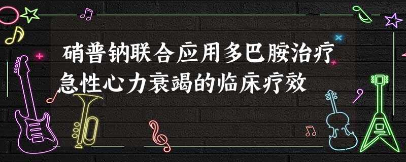 硝普钠联合应用多巴胺治疗急性心力衰竭的临床疗效 硝普钠联合应用多巴胺治疗急性心力衰竭的临床疗效