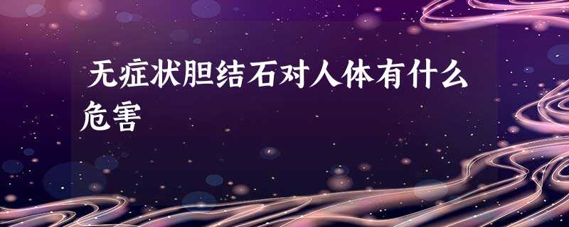无症状胆结石对人体有什么危害 无症状胆结石对人体有什么危害
