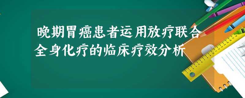晚期胃癌患者运用放疗联合全身化疗的临床疗效分析 晚期胃癌患者运用放疗联合全身化疗的临床疗效分析