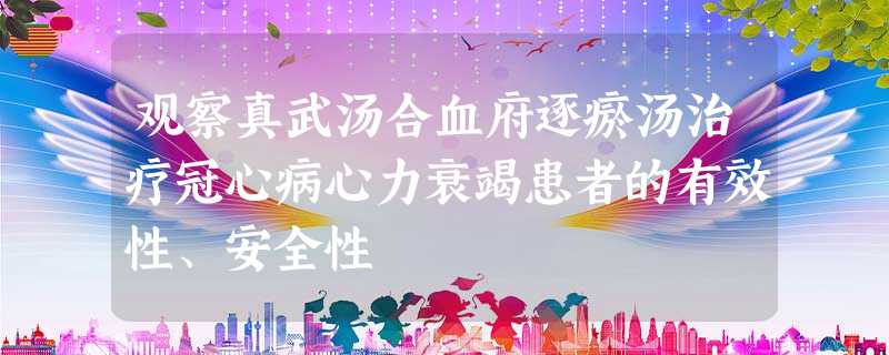 观察真武汤合血府逐瘀汤治疗冠心病心力衰竭患者的有效性、安全性 观察真武汤合血府逐瘀汤治疗冠心病心力衰竭患者的有效性、安全性