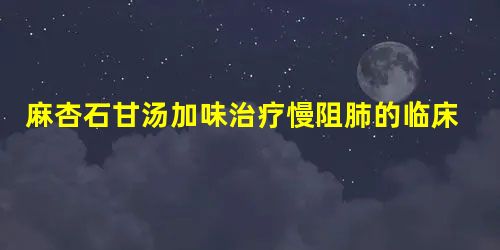 麻杏石甘汤加味治疗慢阻肺的临床疗效及对肺功能的影响研究 麻杏石甘汤加味治疗慢阻肺的临床疗效及对肺功能的影响研究
