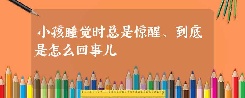 小孩睡觉时总是惊醒、到底是怎么回事儿 小孩睡觉时总是惊醒、到底是怎么回事儿