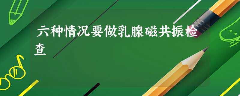 六种情况要做乳腺磁共振检查 六种情况要做乳腺磁共振检查
