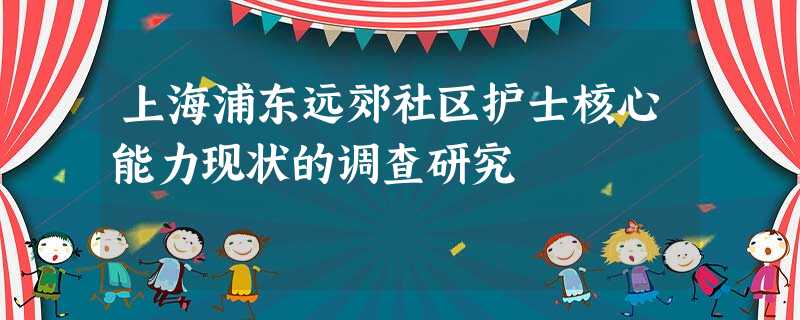 上海浦东远郊社区护士核心能力现状的调查研究 上海浦东远郊社区护士核心能力现状的调查研究