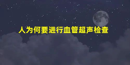人为何要进行血管超声检查 人为何要进行血管超声检查