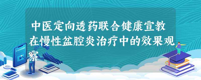 中医定向透药联合健康宣教在慢性盆腔炎治疗中的效果观察 中医定向透药联合健康宣教在慢性盆腔炎治疗中的效果观察