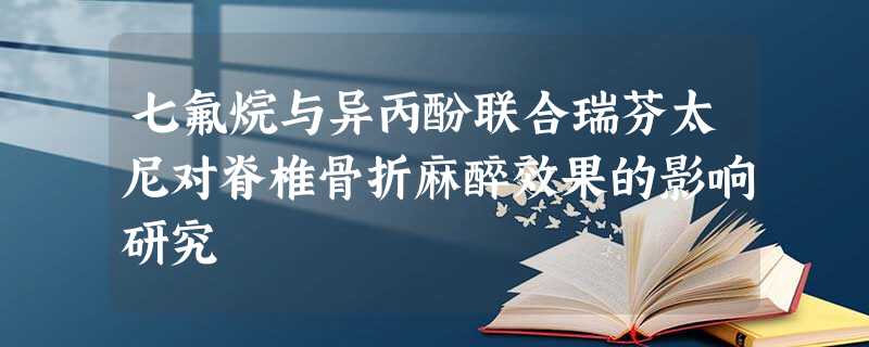 七氟烷与异丙酚联合瑞芬太尼对脊椎骨折麻醉效果的影响研究 七氟烷与异丙酚联合瑞芬太尼对脊椎骨折麻醉效果的影响研究