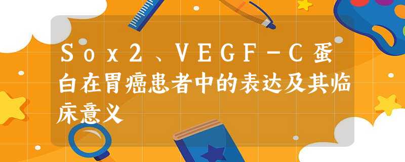 Sox2、VEGF-C蛋白在胃癌患者中的表达及其临床意义 Sox2、VEGF-C蛋白在胃癌患者中的表达及其临床意义