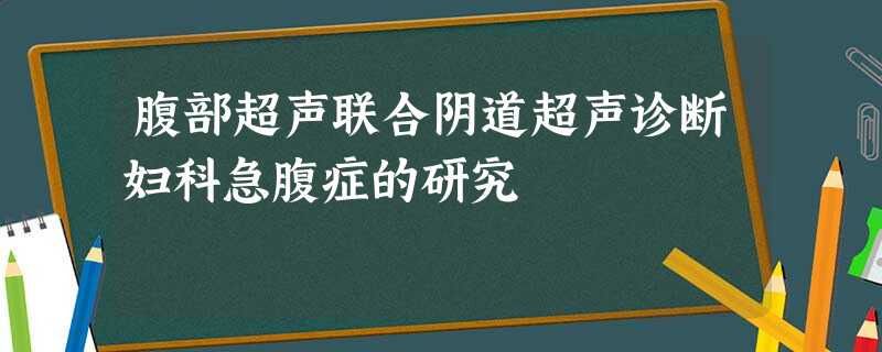腹部超声联合阴道超声诊断妇科急腹症的研究 腹部超声联合阴道超声诊断妇科急腹症的研究