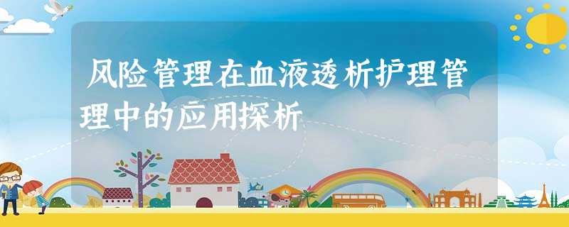 风险管理在血液透析护理管理中的应用探析 风险管理在血液透析护理管理中的应用探析