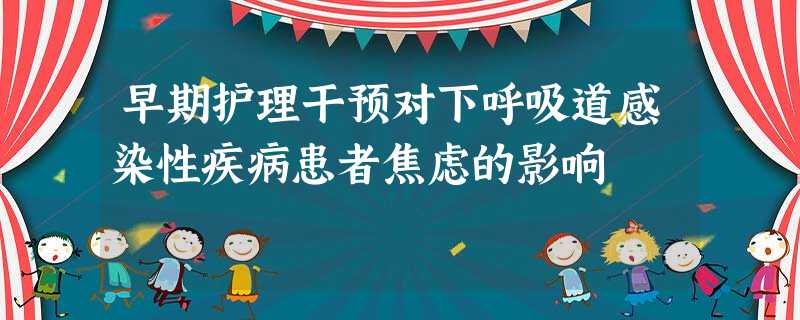 早期护理干预对下呼吸道感染性疾病患者焦虑的影响 早期护理干预对下呼吸道感染性疾病患者焦虑的影响