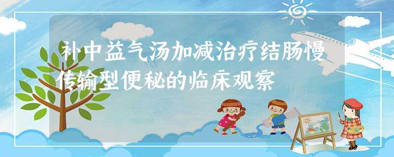 补中益气汤加减治疗结肠慢传输型便秘的临床观察 补中益气汤加减治疗结肠慢传输型便秘的临床观察