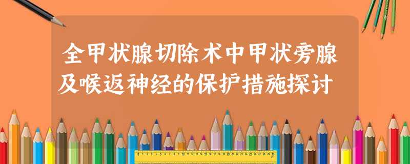 全甲状腺切除术中甲状旁腺及喉返神经的保护措施探讨 全甲状腺切除术中甲状旁腺及喉返神经的保护措施探讨