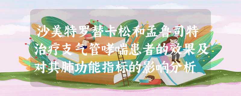 沙美特罗替卡松和孟鲁司特治疗支气管哮喘患者的效果及对其肺功能指标的影响分析 沙美特罗替卡松和孟鲁司特治疗支气管哮喘患者的效果及对其肺功能指标的影响分析