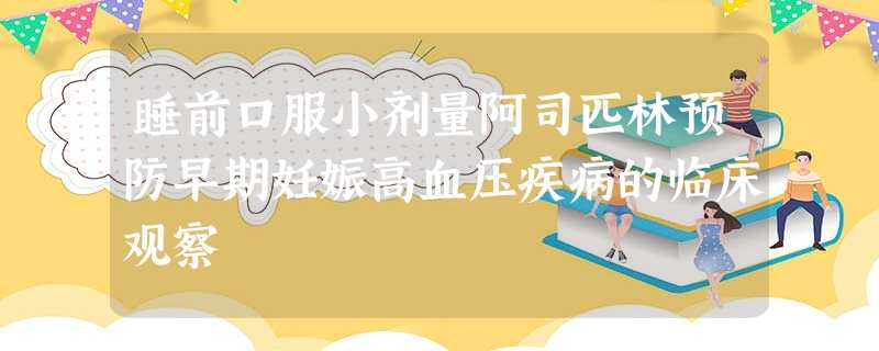 睡前口服小剂量阿司匹林预防早期妊娠高血压疾病的临床观察 睡前口服小剂量阿司匹林预防早期妊娠高血压疾病的临床观察