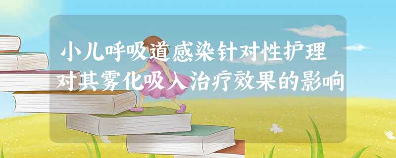 小儿呼吸道感染针对性护理对其雾化吸入治疗效果的影响 小儿呼吸道感染针对性护理对其雾化吸入治疗效果的影响